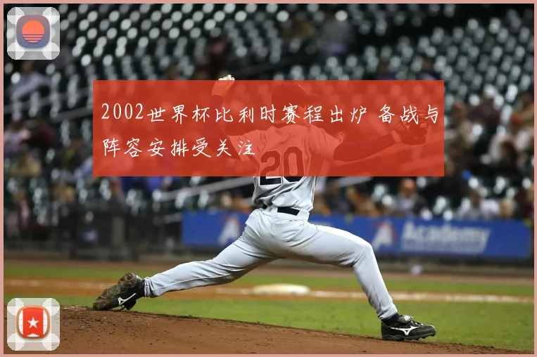 2002世界杯比利时赛程出炉 备战与阵容安排受关注