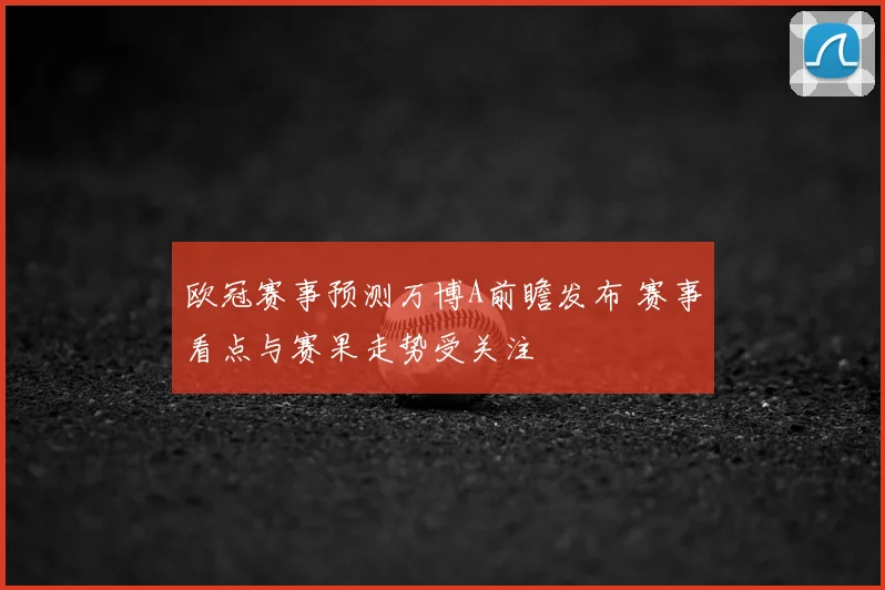 欧冠赛事预测万博A前瞻发布 赛事看点与赛果走势受关注