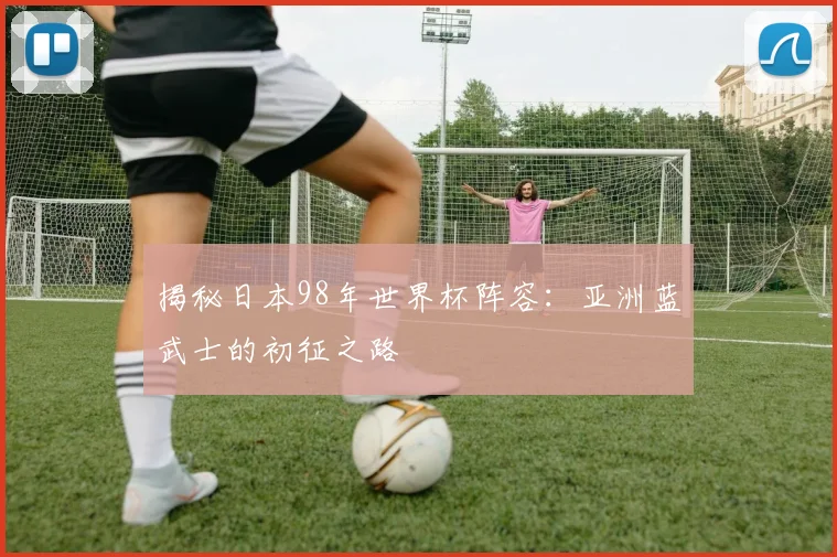 揭秘日本98年世界杯阵容:亚洲蓝武士的初征之路