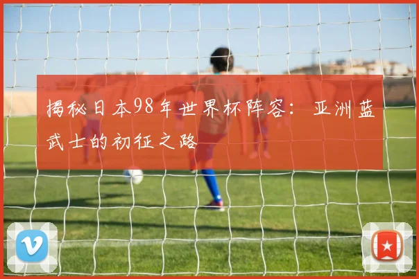 揭秘日本98年世界杯阵容:亚洲蓝武士的初征之路