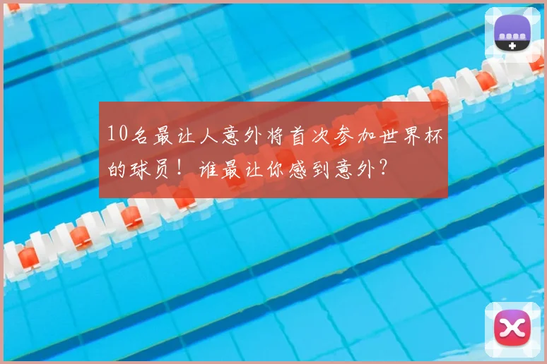 10名最让人意外将首次参加世界杯的球员!谁最让你感到意外?
