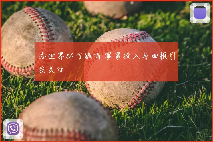 办世界杯亏钱吗 赛事投入与回报引发关注