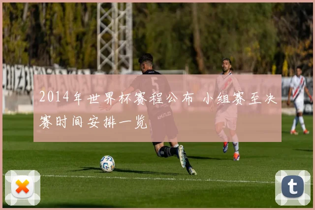 2014年世界杯赛程公布 小组赛至决赛时间安排一览