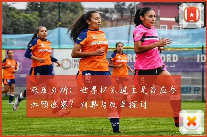 深度分析:世界杯东道主是否应参加预选赛?利弊与改革探讨