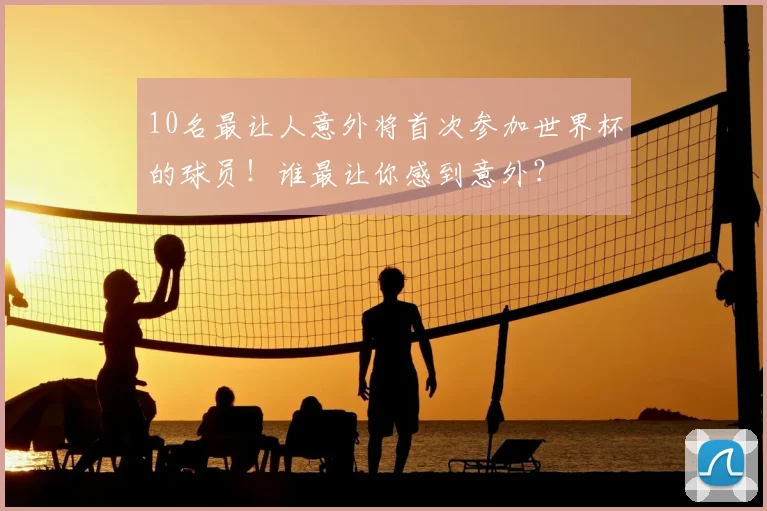 10名最让人意外将首次参加世界杯的球员!谁最让你感到意外?