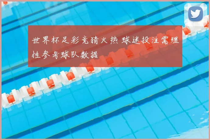世界杯足彩竞猜火热 球迷投注需理性参考球队数据
