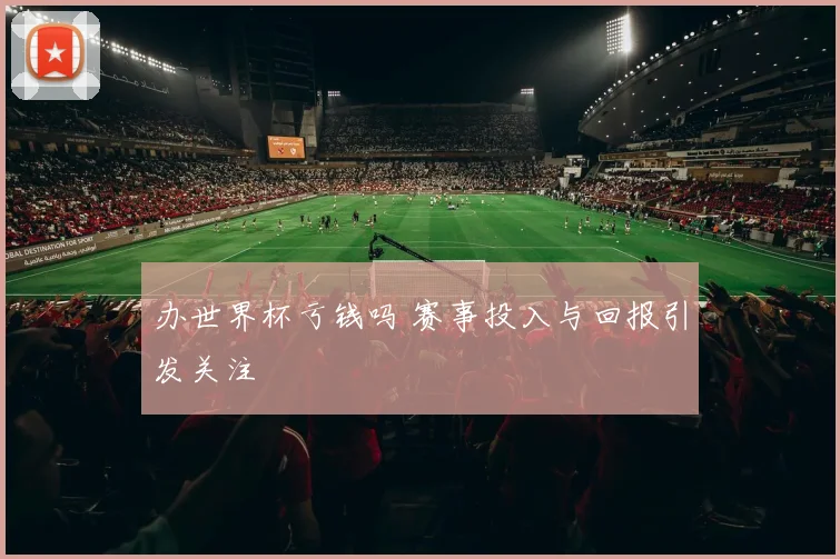 办世界杯亏钱吗 赛事投入与回报引发关注