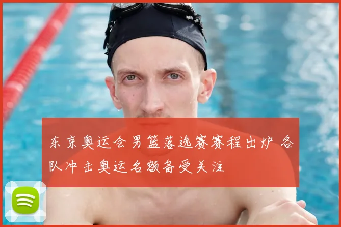 东京奥运会男篮落选赛赛程出炉 各队冲击奥运名额备受关注