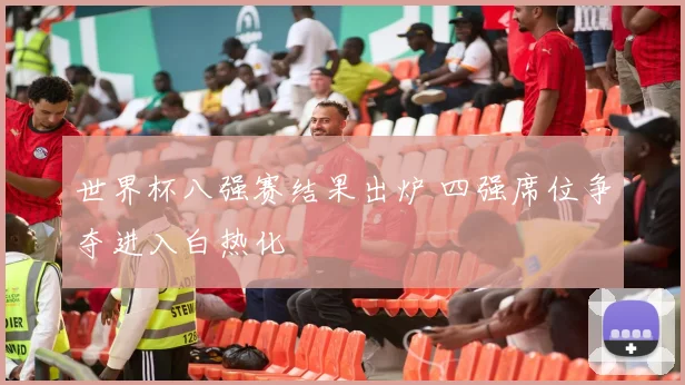 世界杯八强赛结果出炉 四强席位争夺进入白热化