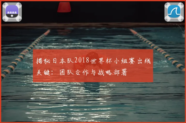 揭秘日本队2018世界杯小组赛出线关键:团队合作与战略部署