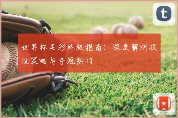 世界杯足彩终极指南:深度解析投注策略与夺冠热门