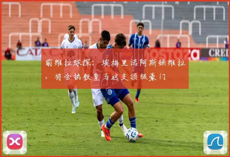 前维拉球探:埃梅里诺阿斯顿维拉,将会执教皇马这支顶级豪门