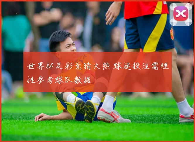 世界杯足彩竞猜火热 球迷投注需理性参考球队数据