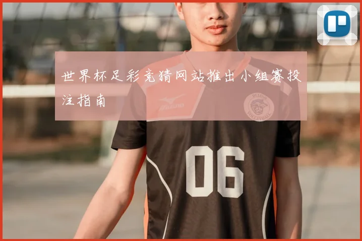 世界杯足彩竞猜网站推出小组赛投注指南