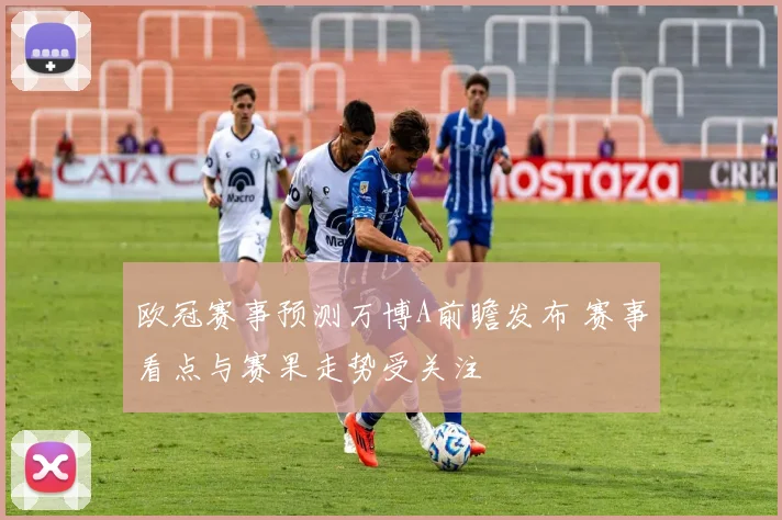 欧冠赛事预测万博A前瞻发布 赛事看点与赛果走势受关注