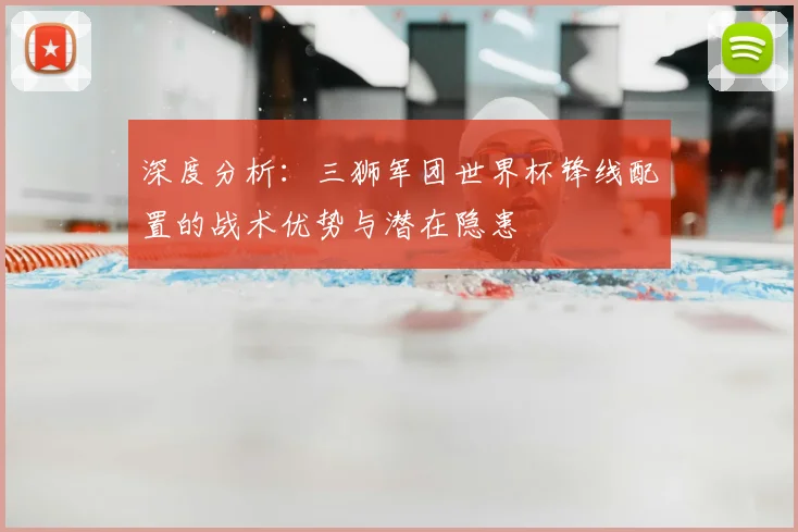 深度分析:三狮军团世界杯锋线配置的战术优势与潜在隐患