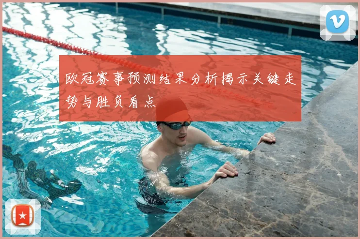 欧冠赛事预测结果分析揭示关键走势与胜负看点