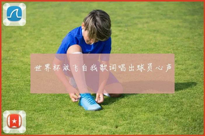 世界杯放飞自我歌词唱出球员心声